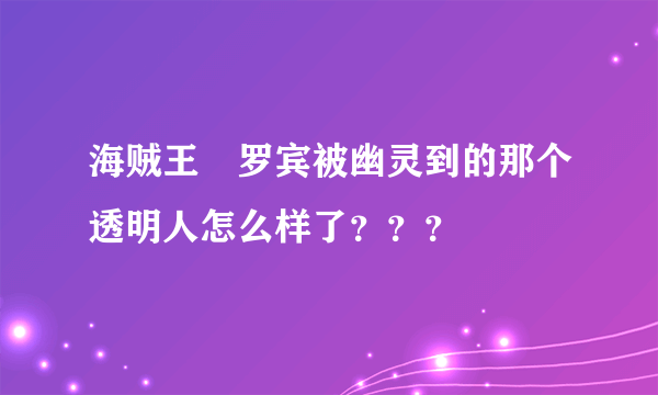 海贼王 罗宾被幽灵到的那个透明人怎么样了？？？