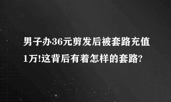 男子办36元剪发后被套路充值1万!这背后有着怎样的套路?
