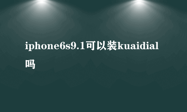 iphone6s9.1可以装kuaidial吗