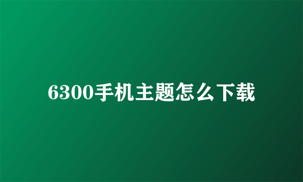 6300手机主题怎么下载