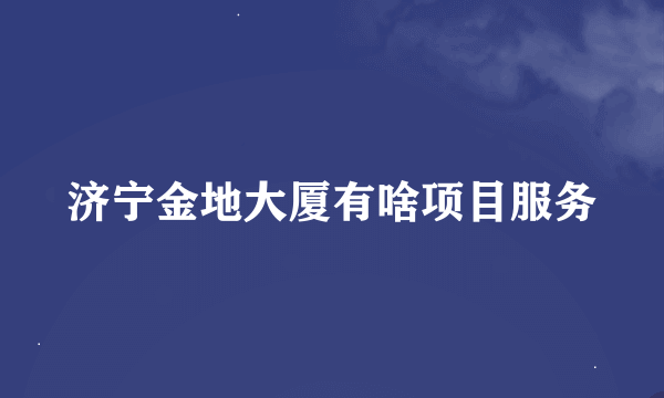 济宁金地大厦有啥项目服务