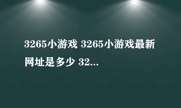 3265小游戏 3265小游戏最新网址是多少 3265网址