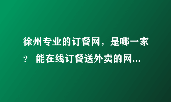 徐州专业的订餐网，是哪一家？ 能在线订餐送外卖的网站最好。
