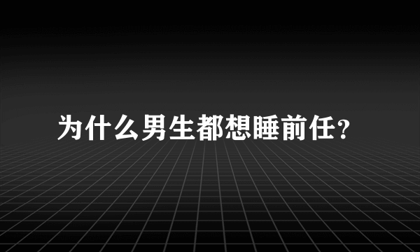 为什么男生都想睡前任？