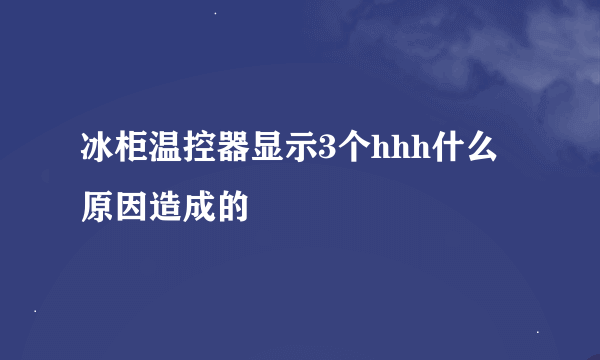 冰柜温控器显示3个hhh什么原因造成的