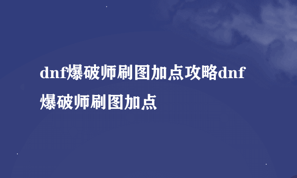 dnf爆破师刷图加点攻略dnf爆破师刷图加点