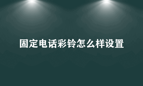 固定电话彩铃怎么样设置