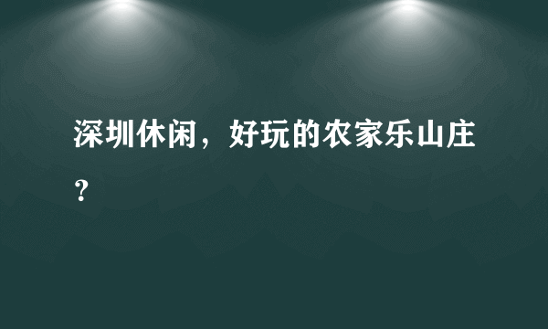 深圳休闲，好玩的农家乐山庄？