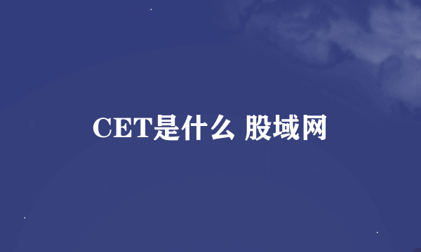 CET是什么 股域网