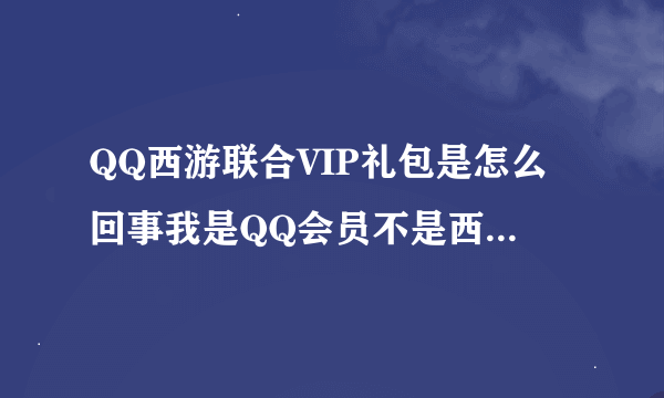 QQ西游联合VIP礼包是怎么回事我是QQ会员不是西游VIP，里面能开什么孔雀和飞剑都有？而且是永久？