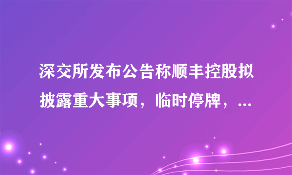 深交所发布公告称顺丰控股拟披露重大事项，临时停牌，你如何看待此事？