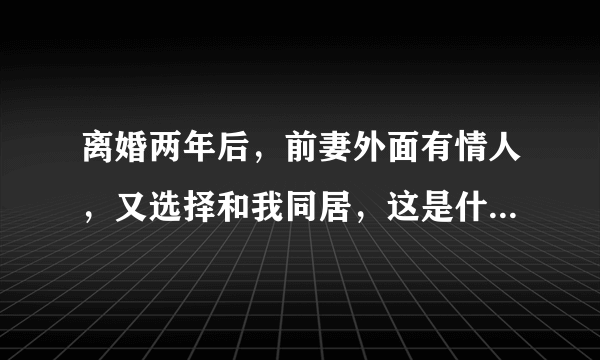 离婚两年后，前妻外面有情人，又选择和我同居，这是什么心态？
