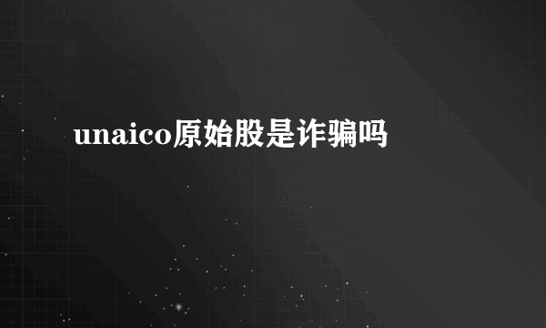 unaico原始股是诈骗吗