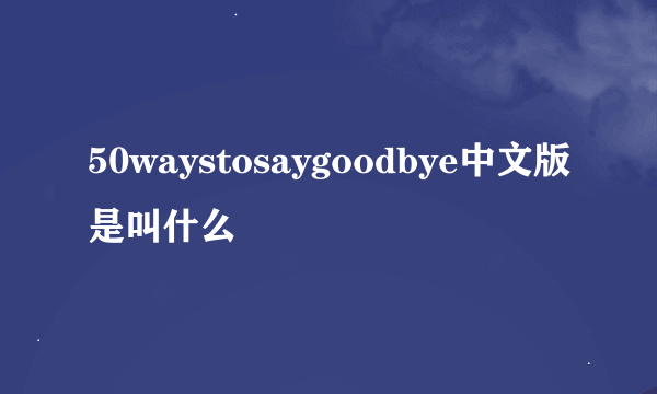 50waystosaygoodbye中文版是叫什么
