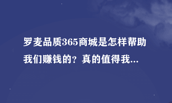 罗麦品质365商城是怎样帮助我们赚钱的?真的值得我们信赖吗?