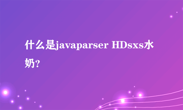 什么是javaparser HDsxs水奶？