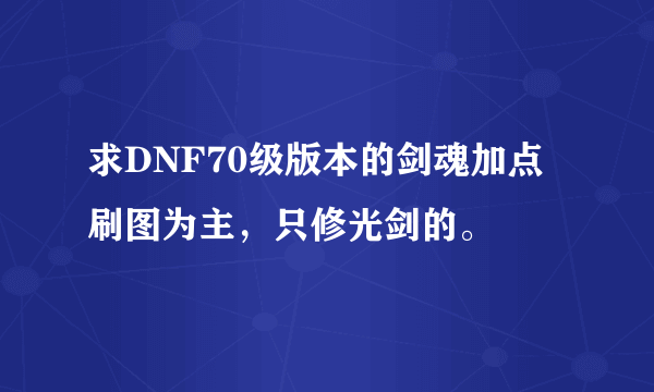 求DNF70级版本的剑魂加点刷图为主，只修光剑的。