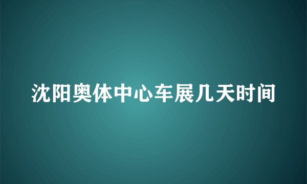 沈阳奥体中心车展几天时间