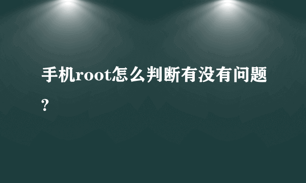 手机root怎么判断有没有问题?