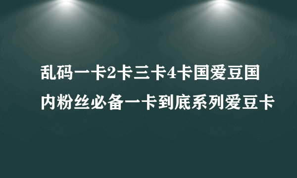 乱码一卡2卡三卡4卡国爱豆国内粉丝必备一卡到底系列爱豆卡
