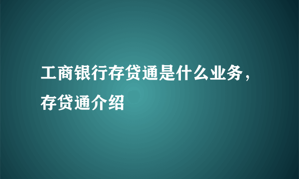 工商银行存贷通是什么业务，存贷通介绍