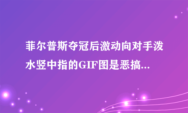菲尔普斯夺冠后激动向对手泼水竖中指的GIF图是恶搞吗？求真相..