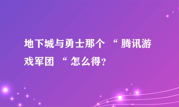 地下城与勇士那个 “ 腾讯游戏军团 “ 怎么得？