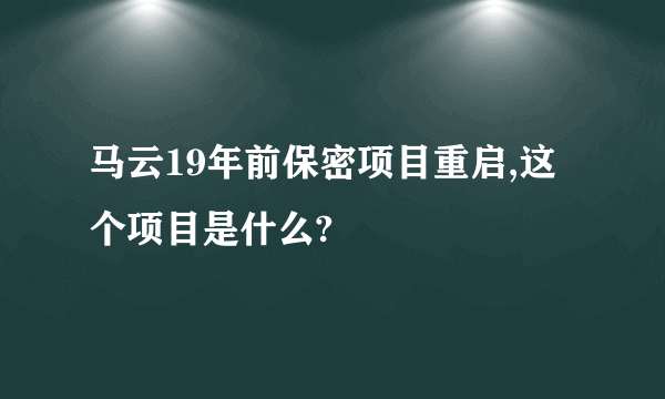 马云19年前保密项目重启,这个项目是什么?