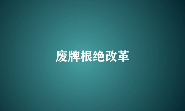 废牌根绝改革