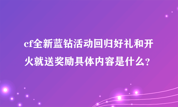 cf全新蓝钻活动回归好礼和开火就送奖励具体内容是什么？