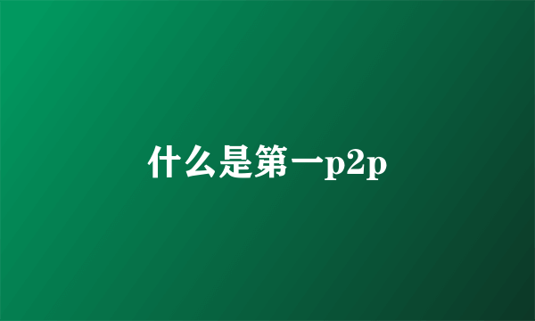 什么是第一p2p