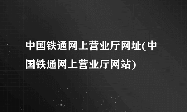 中国铁通网上营业厅网址(中国铁通网上营业厅网站)