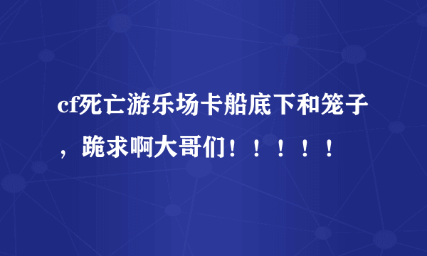 cf死亡游乐场卡船底下和笼子，跪求啊大哥们！！！！！