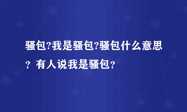 骚包?我是骚包?骚包什么意思？有人说我是骚包？