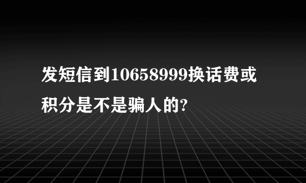 发短信到10658999换话费或积分是不是骗人的?