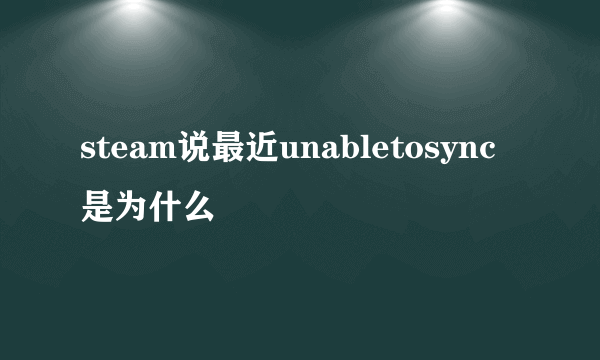 steam说最近unabletosync是为什么