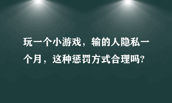 玩一个小游戏，输的人隐私一个月，这种惩罚方式合理吗?
