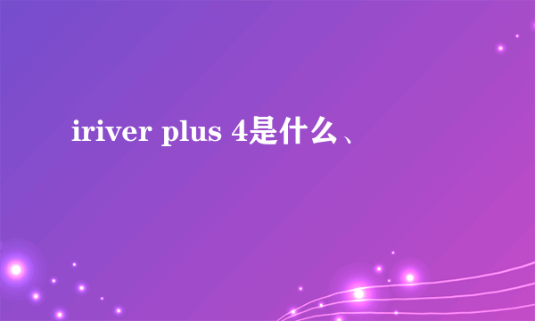 iriver plus 4是什么、