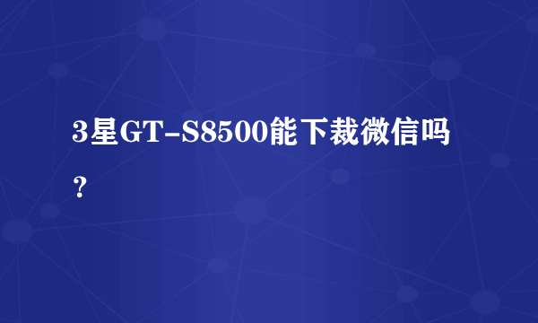 3星GT-S8500能下裁微信吗？