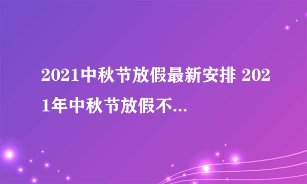 2021中秋节放假最新安排 2021年中秋节放假不合理是怎么回事？-今日头条