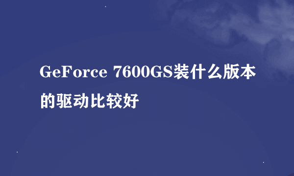 GeForce 7600GS装什么版本的驱动比较好