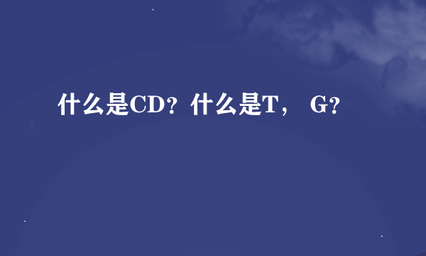 什么是CD？什么是T， G？