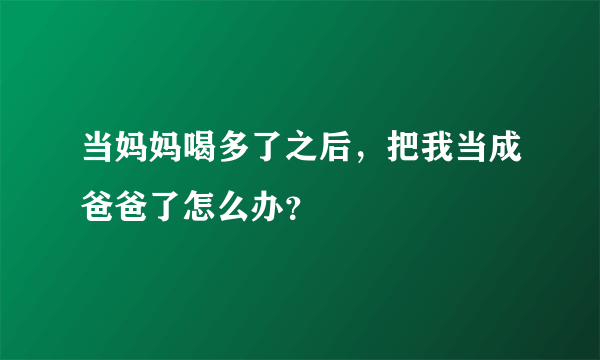 当妈妈喝多了之后，把我当成爸爸了怎么办？
