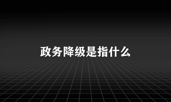 政务降级是指什么