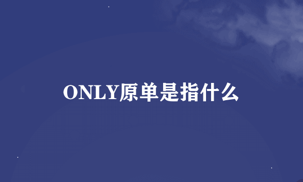 ONLY原单是指什么