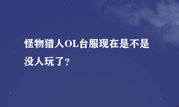 怪物猎人OL台服现在是不是没人玩了？