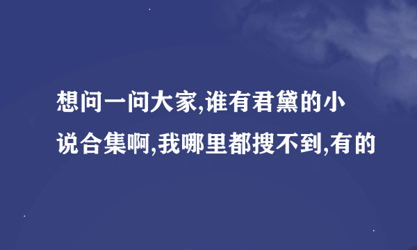 想问一问大家,谁有君黛的小说合集啊,我哪里都搜不到,有的