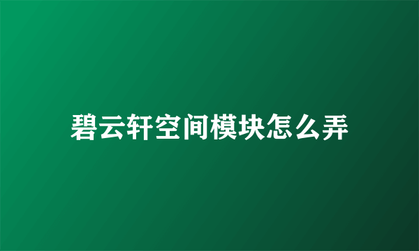 碧云轩空间模块怎么弄