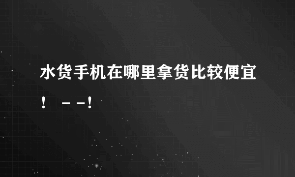 水货手机在哪里拿货比较便宜！ - -！