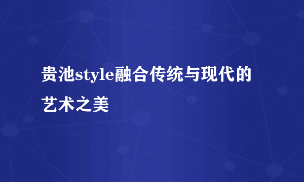 贵池style融合传统与现代的艺术之美